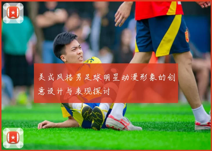 美式风格男足球明星动漫形象的创意设计与表现探讨