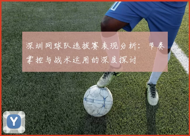 深圳网球队选拔赛表现分析：节奏掌控与战术运用的深度探讨