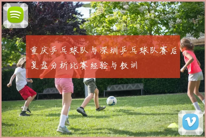 重庆乒乓球队与深圳乒乓球队赛后复盘分析比赛经验与教训