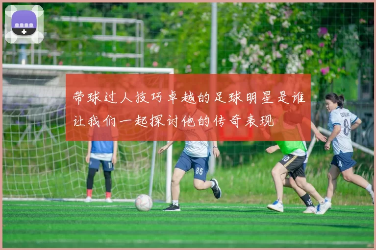 带球过人技巧卓越的足球明星是谁让我们一起探讨他的传奇表现
