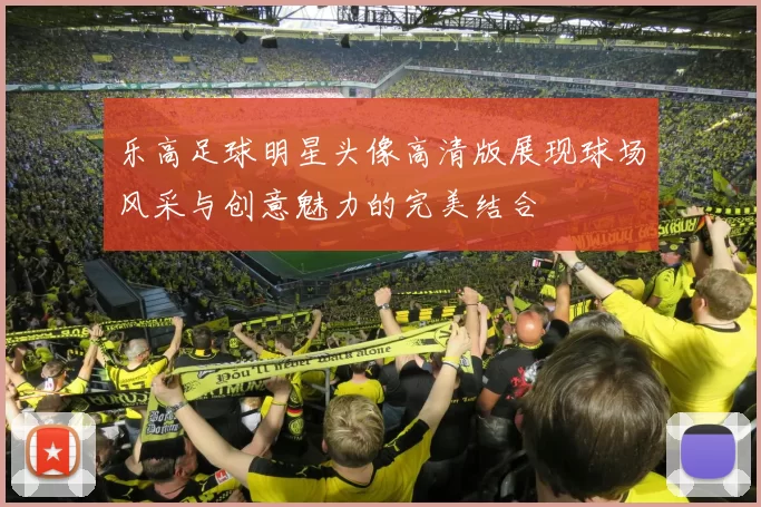 乐高足球明星头像高清版展现球场风采与创意魅力的完美结合
