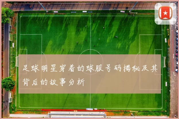 足球明星穿着的球服号码揭秘及其背后的故事分析
