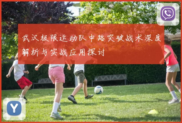武汉极限运动队中路突破战术深度解析与实战应用探讨