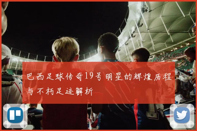巴西足球传奇19号明星的辉煌历程与不朽足迹解析