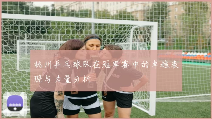 杭州乒乓球队在冠军赛中的卓越表现与力量分析