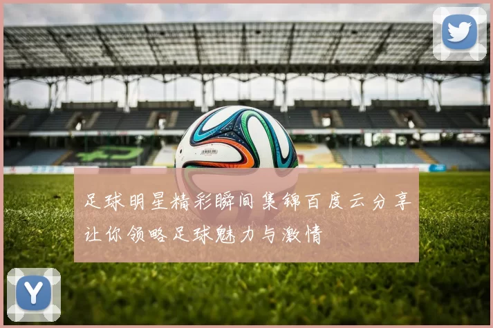 足球明星精彩瞬间集锦百度云分享让你领略足球魅力与激情