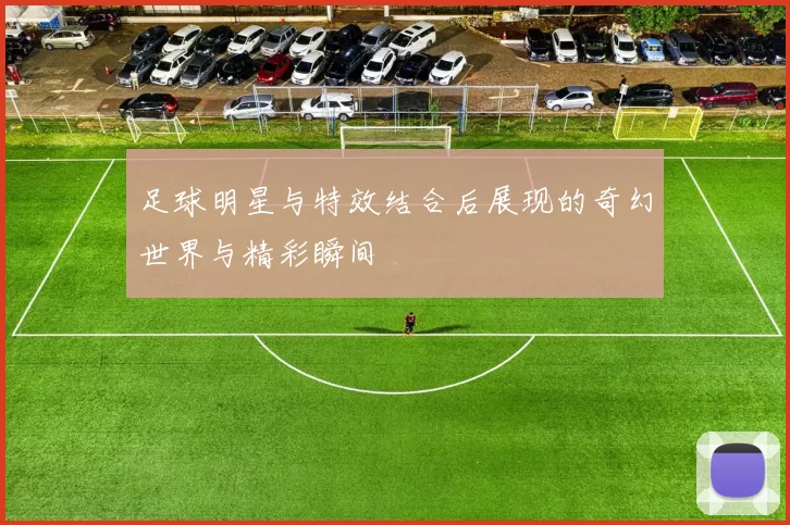 足球明星与特效结合后展现的奇幻世界与精彩瞬间