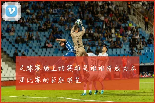 足球赛场上的英雄是谁谁将成为本届比赛的获胜明星