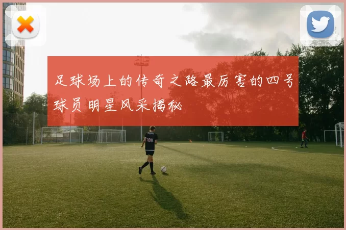 足球场上的传奇之路最厉害的四号球员明星风采揭秘
