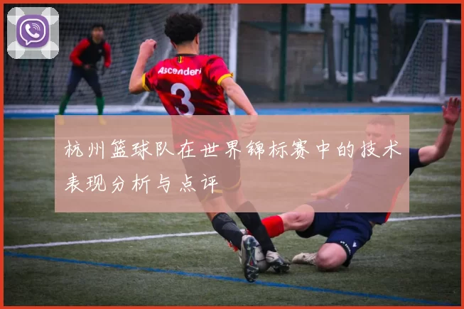 杭州篮球队在世界锦标赛中的技术表现分析与点评