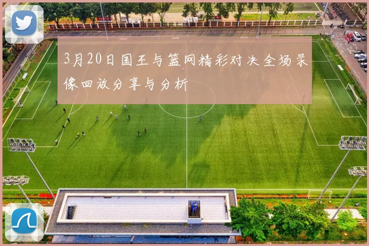 3月20日国王与篮网精彩对决全场录像回放分享与分析