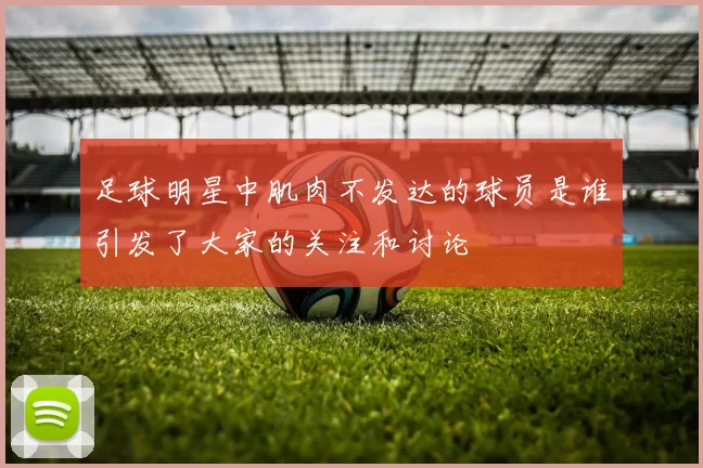 足球明星中肌肉不发达的球员是谁引发了大家的关注和讨论
