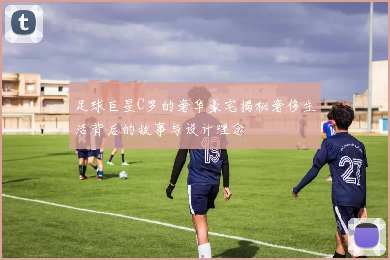足球巨星C罗的奢华豪宅揭秘奢侈生活背后的故事与设计理念