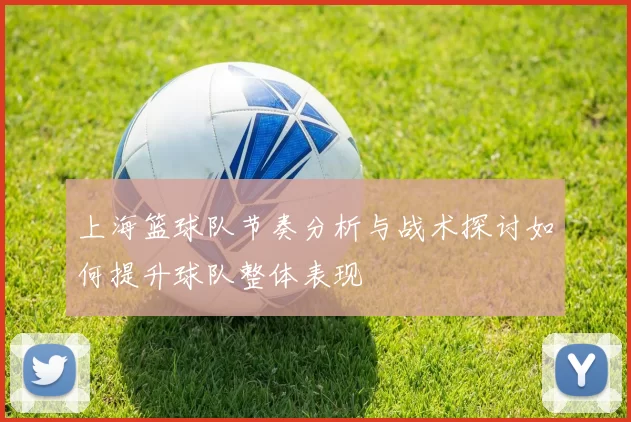上海篮球队节奏分析与战术探讨如何提升球队整体表现