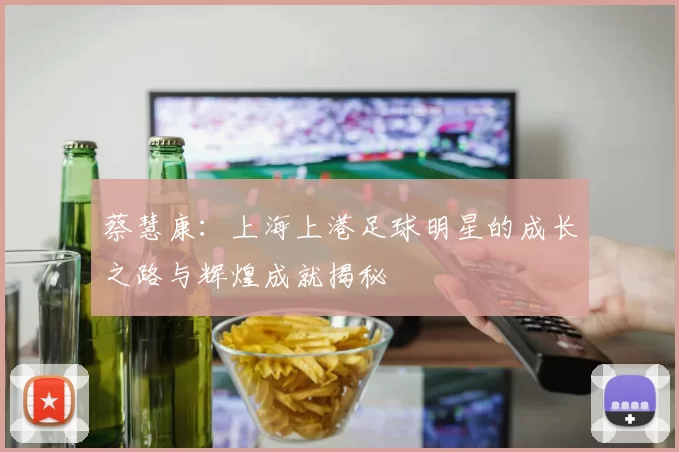 蔡慧康：上海上港足球明星的成长之路与辉煌成就揭秘