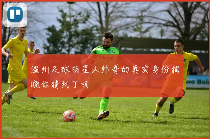 温州足球明星人帅哥的真实身份揭晓你猜到了吗