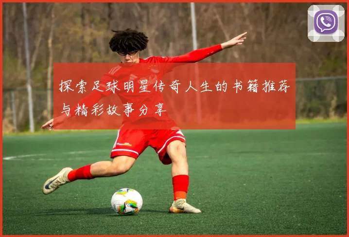 探索足球明星传奇人生的书籍推荐与精彩故事分享