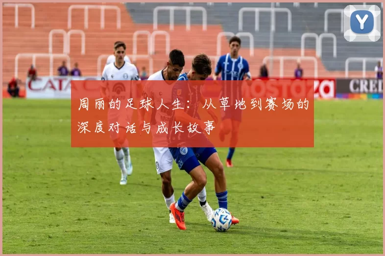 周丽的足球人生：从草地到赛场的深度对话与成长故事
