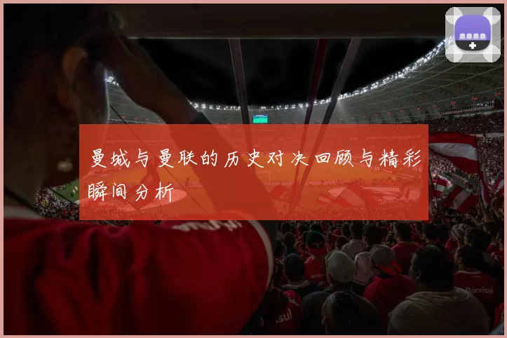 曼城与曼联的历史对决回顾与精彩瞬间分析