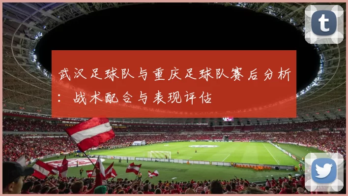武汉足球队与重庆足球队赛后分析：战术配合与表现评估
