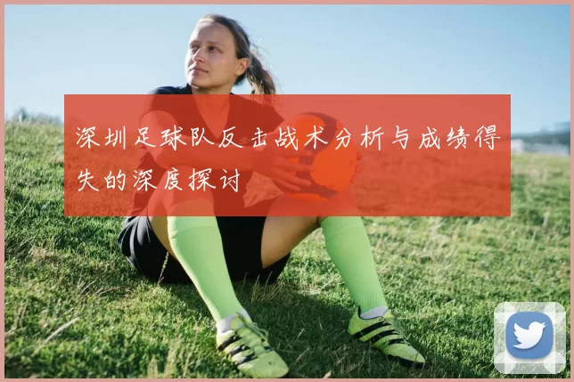 深圳足球队反击战术分析与成绩得失的深度探讨