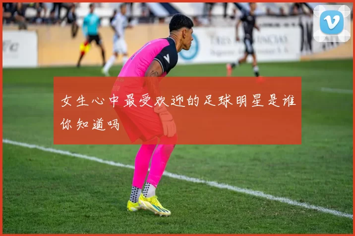 女生心中最受欢迎的足球明星是谁你知道吗
