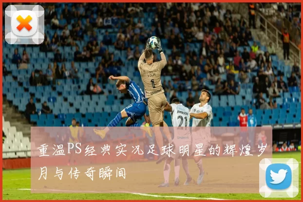 重温PS经典实况足球明星的辉煌岁月与传奇瞬间