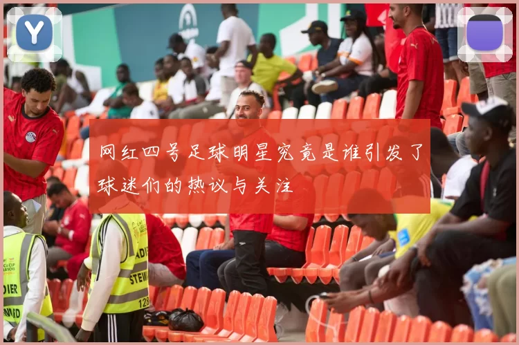 网红四号足球明星究竟是谁引发了球迷们的热议与关注