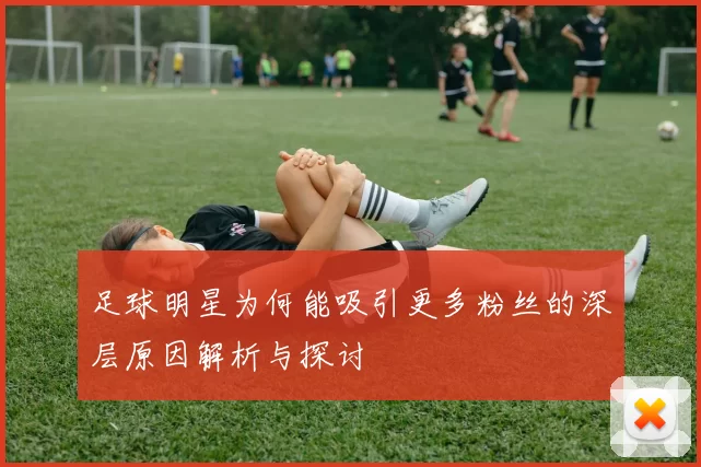 足球明星为何能吸引更多粉丝的深层原因解析与探讨