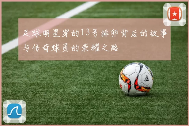 足球明星穿的13号排卵背后的故事与传奇球员的荣耀之路